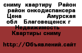 сниму  квартиру › Район ­ район онкодиспансера › Цена ­ 14 000 - Амурская обл., Благовещенск г. Недвижимость » Квартиры сниму   